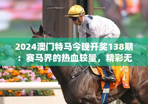 2024澳门特马今晚开奖138期:赛马界的热血较量,精彩无限