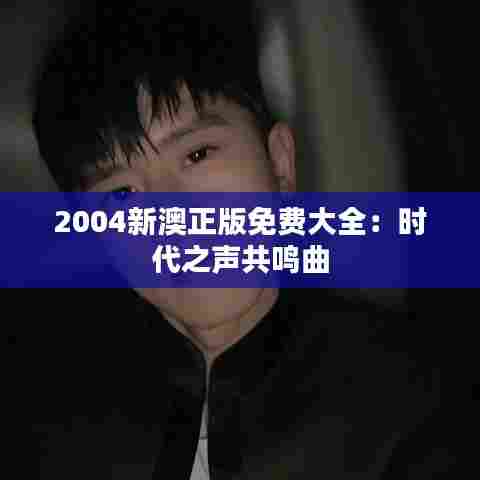 2004新澳正版免费大全：时代之声共鸣曲