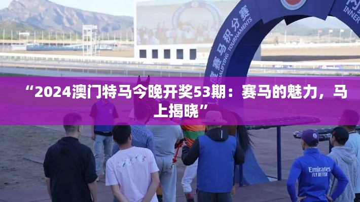 “2024澳门特马今晚开奖53期：赛马的魅力，马上揭晓”