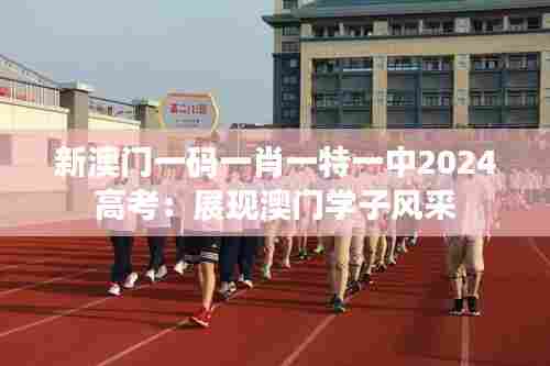 新澳门一码一肖一特一中2024高考:展现澳门学子风采