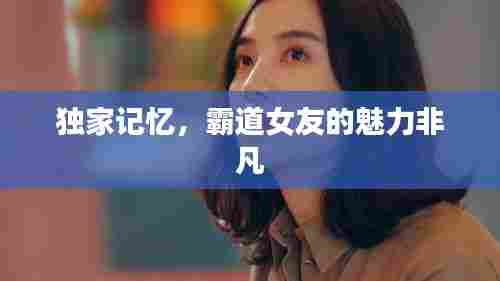 独家记忆，霸道女友的魅力非凡