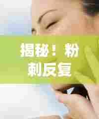 揭秘!粉刺反复长的原因、预防及应对妙招,告别肌肤困扰!