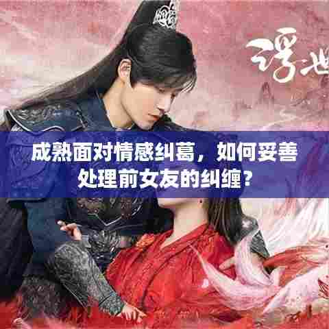 成熟面对情感纠葛，如何妥善处理前女友的纠缠？