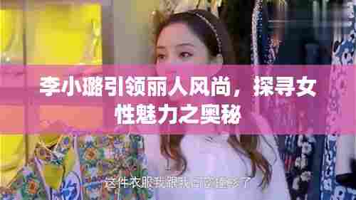 李小璐引领丽人风尚，探寻女性魅力之奥秘