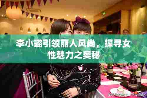 李小璐引领丽人风尚,探寻女性魅力之奥秘