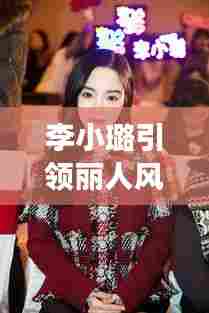 李小璐引领丽人风尚,探寻女性魅力之奥秘