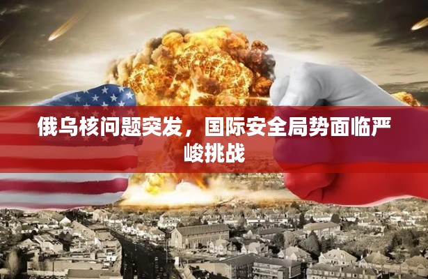 俄乌核问题突发，国际安全局势面临严峻挑战