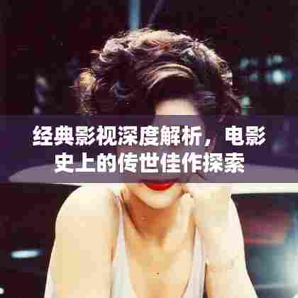 经典影视深度解析，电影史上的传世佳作探索