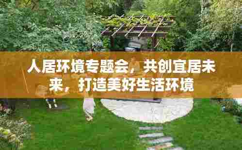 人居环境专题会,共创宜居未来,打造美好生活环境