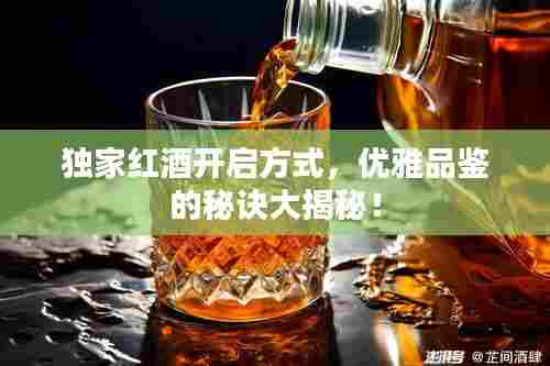 独家红酒开启方式,优雅品鉴的秘诀大揭秘!