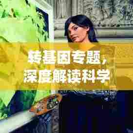 转基因专题,深度解读科学奥秘与未来展望趋势