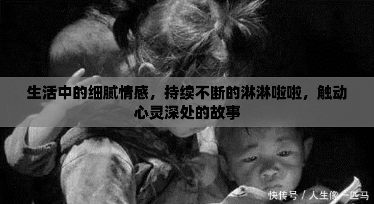 生活中的细腻情感,持续不断的淋淋啦啦,触动心灵深处的故事