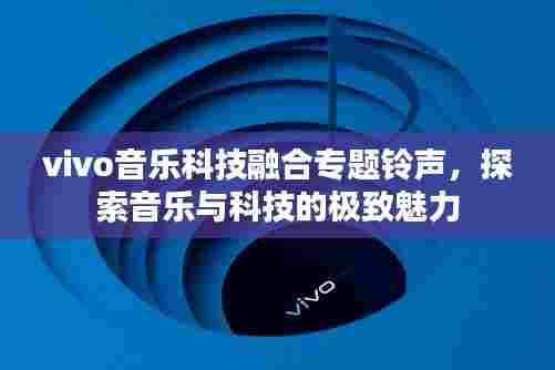 vivo音乐科技融合专题铃声,探索音乐与科技的极致魅力