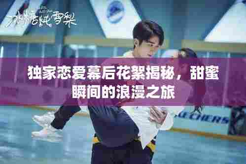 独家恋爱幕后花絮揭秘,甜蜜瞬间的浪漫之旅