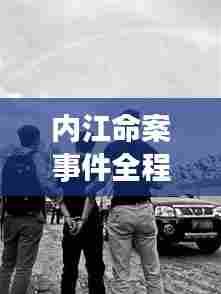 内江命案事件全程揭秘，事件始末大揭秘