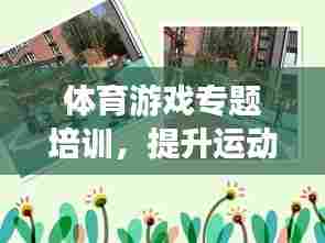 体育游戏专题培训,提升运动技能与团队协作能力的核心途径