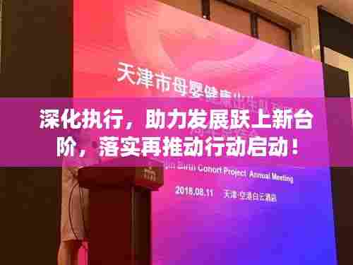 深化执行，助力发展跃上新台阶，落实再推动行动启动！