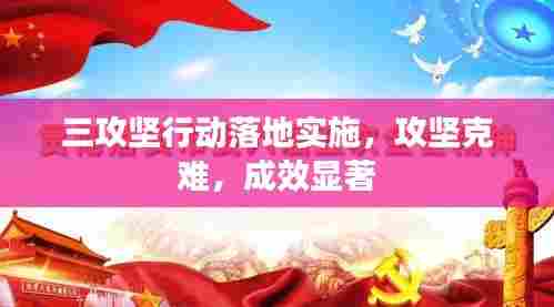 三攻坚行动落地实施,攻坚克难,成效显著