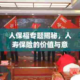 人保福专题揭秘,人寿保险的价值与意义深度解读