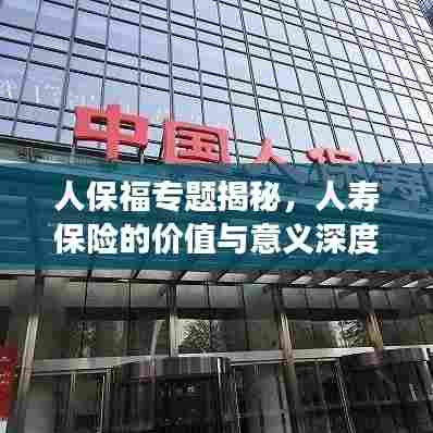 人保福专题揭秘,人寿保险的价值与意义深度解读