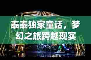 泰泰独家童话，梦幻之旅跨越现实界限