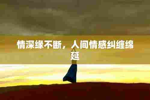 情深缘不断，人间情感纠缠绵延