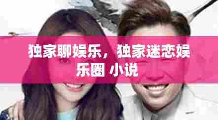 独家聊娱乐,独家迷恋娱乐圈 小说