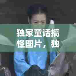 独家童话搞怪图片,独家童话演员表