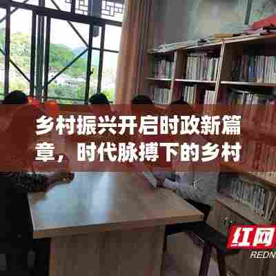 乡村振兴开启时政新篇章，时代脉搏下的乡村变革之路