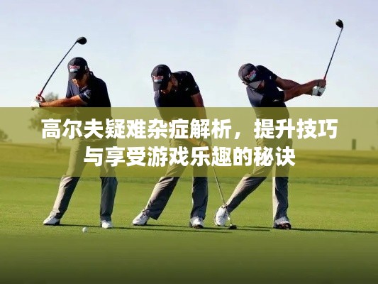 高尔夫疑难杂症解析，提升技巧与享受游戏乐趣的秘诀