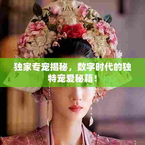 独家专宠揭秘，数字时代的独特宠爱秘籍！
