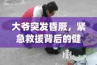 大爷突发昏厥,紧急救援背后的健康警示