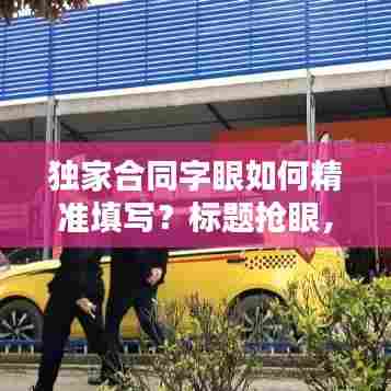 独家合同字眼如何精准填写?标题抢眼,内容实用!
