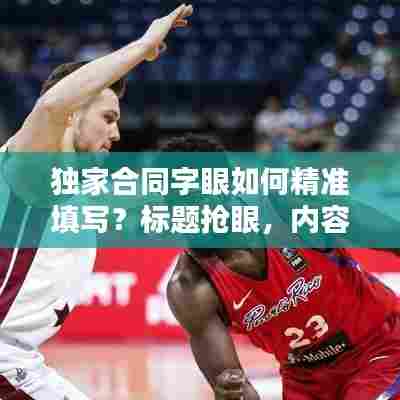 独家合同字眼如何精准填写?标题抢眼,内容实用!