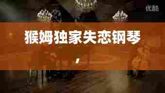 猴姆独家失恋钢琴,