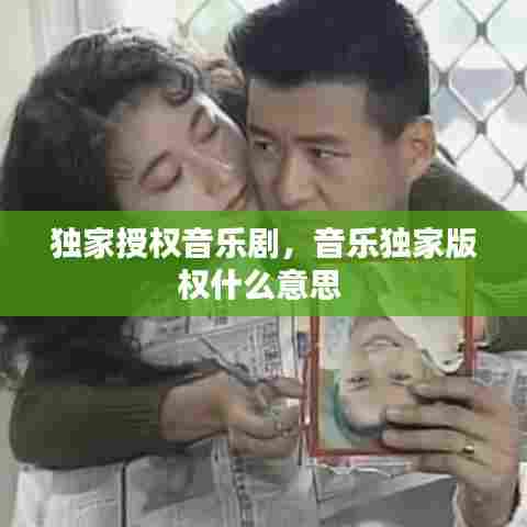 独家授权音乐剧，音乐独家版权什么意思 