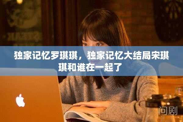 独家记忆罗琪琪,独家记忆大结局宋琪琪和谁在一起了