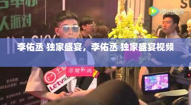 李佑丞 独家盛宴,李佑丞 独家盛宴视频