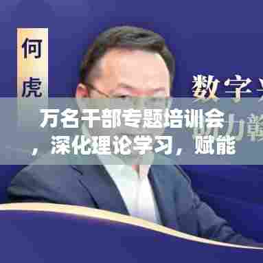 万名干部专题培训会,深化理论学习,赋能实践创新,助推发展新篇章