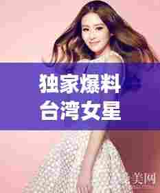 独家爆料台湾女星,台湾女明星价目表