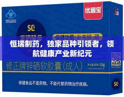 恒瑞制药,独家品种引领者,领航健康产业新纪元