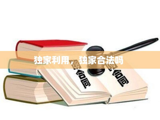 独家利用，独家合法吗 