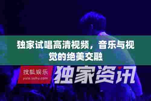 独家试唱高清视频,音乐与视觉的绝美交融