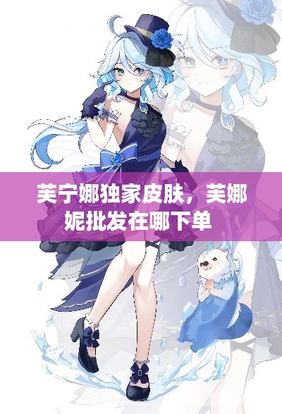 芙宁娜独家皮肤，芙娜妮批发在哪下单 