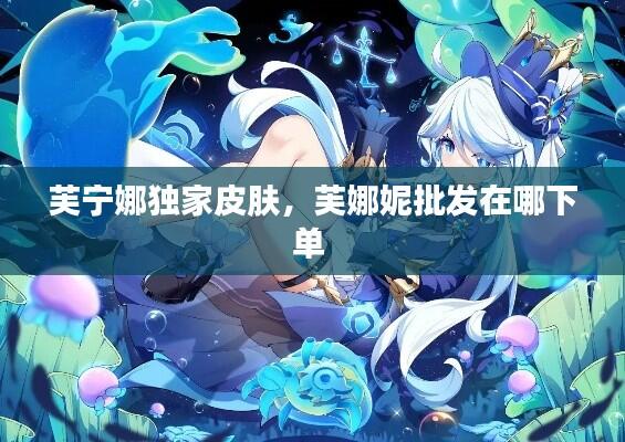 芙宁娜独家皮肤,芙娜妮批发在哪下单