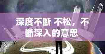 深度不断 不松,不断深入的意思