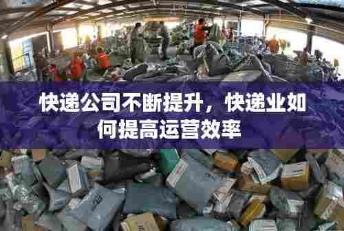 快递公司不断提升,快递业如何提高运营效率