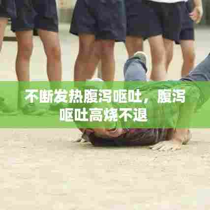 不断发热腹泻呕吐，腹泻呕吐高烧不退 