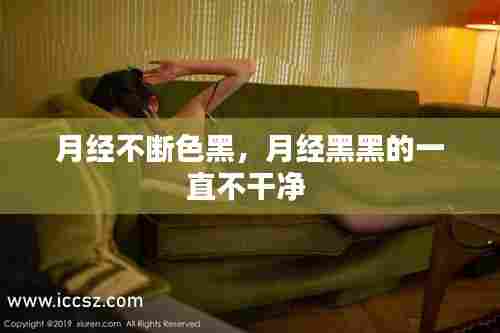 月经不断色黑,月经黑黑的一直不干净