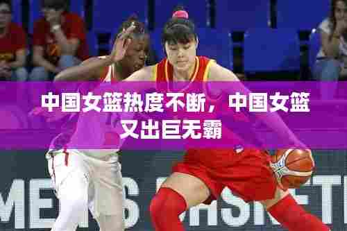 中国女篮热度不断,中国女篮又出巨无霸